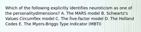 Which of the following explicitly identifies neuroticism as one of the personalitydimensions? A. The MARS model B. Schwartz's Values Circumflex model C. The five-factor model D. The Holland Codes E. The Myers-Briggs Type Indicator (MBTI)