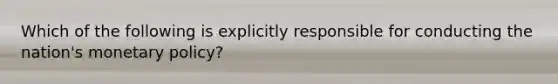 Which of the following is explicitly responsible for conducting the nation's monetary policy?