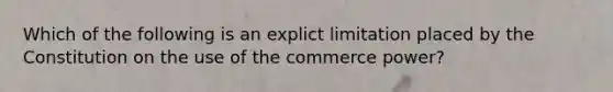 Which of the following is an explict limitation placed by the Constitution on the use of the commerce power?