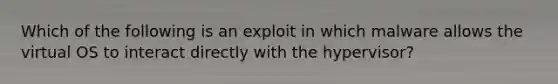 Which of the following is an exploit in which malware allows the virtual OS to interact directly with the hypervisor?