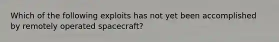 Which of the following exploits has not yet been accomplished by remotely operated spacecraft?