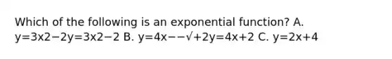 Which of the following is an exponential function? A. y=3x2−2y=3x2−2 B. y=4x−−√+2y=4x+2 C. y=2x+4