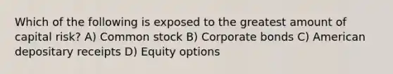 Which of the following is exposed to the greatest amount of capital risk? A) Common stock B) Corporate bonds C) American depositary receipts D) Equity options