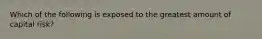 Which of the following is exposed to the greatest amount of capital risk?