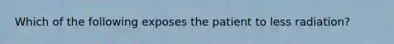 Which of the following exposes the patient to less radiation?