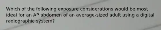 Which of the following exposure considerations would be most ideal for an AP abdomen of an average-sized adult using a digital radiographic system?