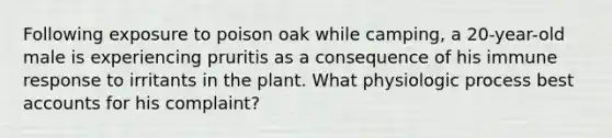 Following exposure to poison oak while camping, a 20-year-old male is experiencing pruritis as a consequence of his <a href='https://www.questionai.com/knowledge/krhPdp6cmU-immune-response' class='anchor-knowledge'>immune response</a> to irritants in the plant. What physiologic process bes<a href='https://www.questionai.com/knowledge/k7x83BRk9p-t-accounts' class='anchor-knowledge'>t accounts</a> for his complaint?