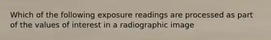 Which of the following exposure readings are processed as part of the values of interest in a radiographic image