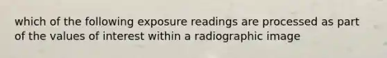 which of the following exposure readings are processed as part of the values of interest within a radiographic image