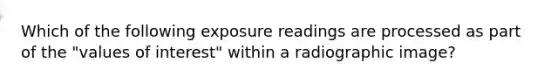 Which of the following exposure readings are processed as part of the "values of interest" within a radiographic image?