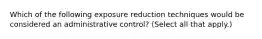 Which of the following exposure reduction techniques would be considered an administrative control? (Select all that apply.)