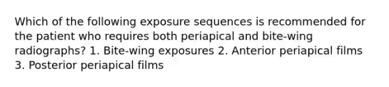 Which of the following exposure sequences is recommended for the patient who requires both periapical and bite-wing radiographs? 1. Bite-wing exposures 2. Anterior periapical films 3. Posterior periapical films