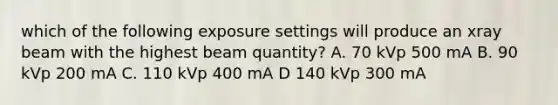 which of the following exposure settings will produce an xray beam with the highest beam quantity? A. 70 kVp 500 mA B. 90 kVp 200 mA C. 110 kVp 400 mA D 140 kVp 300 mA