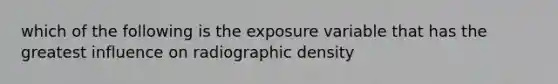 which of the following is the exposure variable that has the greatest influence on radiographic density