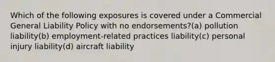 Which of the following exposures is covered under a Commercial General Liability Policy with no endorsements?(a) pollution liability(b) employment-related practices liability(c) personal injury liability(d) aircraft liability