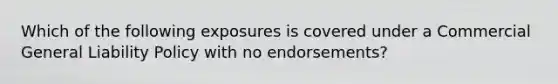 Which of the following exposures is covered under a Commercial General Liability Policy with no endorsements?