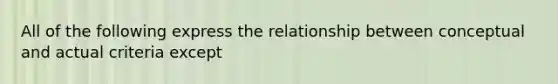 All of the following express the relationship between conceptual and actual criteria except