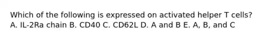 Which of the following is expressed on activated helper T cells? A. IL-2Ra chain B. CD40 C. CD62L D. A and B E. A, B, and C