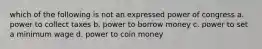 which of the following is not an expressed power of congress a. power to collect taxes b. power to borrow money c. power to set a minimum wage d. power to coin money