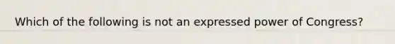 Which of the following is not an expressed power of Congress?