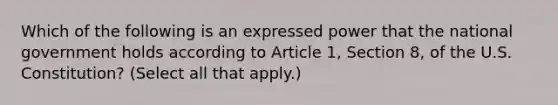 Which of the following is an expressed power that the national government holds according to Article 1, Section 8, of the U.S. Constitution? (Select all that apply.)