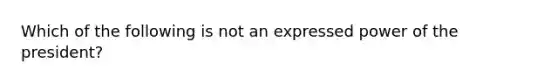 Which of the following is not an expressed power of the president?