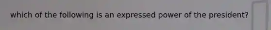 which of the following is an expressed power of the president?