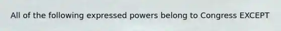 All of the following expressed powers belong to Congress EXCEPT