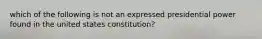 which of the following is not an expressed presidential power found in the united states constitution?