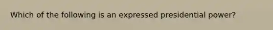 Which of the following is an expressed presidential power?