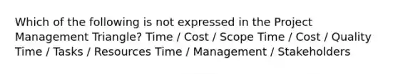 Which of the following is not expressed in the Project Management Triangle? Time / Cost / Scope Time / Cost / Quality Time / Tasks / Resources Time / Management / Stakeholders