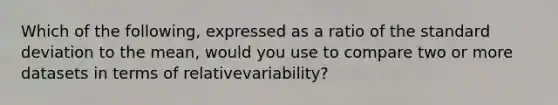 Which of the following, expressed as a ratio of the standard deviation to the mean, would you use to compare two or more datasets in terms of relativevariability?