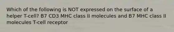 Which of the following is NOT expressed on the surface of a helper T-cell? B7 CD3 MHC class II molecules and B7 MHC class II molecules T-cell receptor