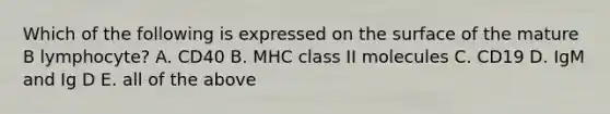 Which of the following is expressed on the surface of the mature B lymphocyte? A. CD40 B. MHC class II molecules C. CD19 D. IgM and Ig D E. all of the above