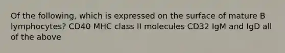 Of the following, which is expressed on the surface of mature B lymphocytes? CD40 MHC class II molecules CD32 IgM and IgD all of the above