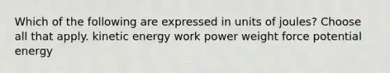 Which of the following are expressed in units of joules? Choose all that apply. kinetic energy work power weight force potential energy