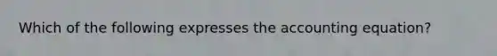 Which of the following expresses the accounting equation?