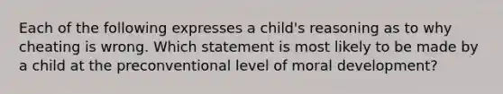 Each of the following expresses a child's reasoning as to why cheating is wrong. Which statement is most likely to be made by a child at the preconventional level of moral development?