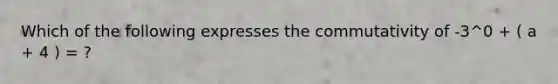 Which of the following expresses the commutativity of -3^0 + ( a + 4 ) = ?