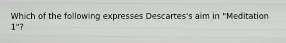 Which of the following expresses Descartes's aim in "Meditation 1"?