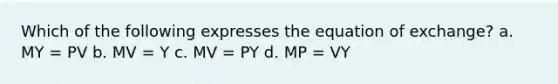 Which of the following expresses the equation of exchange? a. MY = PV b. MV = Y c. MV = PY d. MP = VY