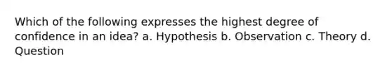 Which of the following expresses the highest degree of confidence in an idea? a. Hypothesis b. Observation c. Theory d. Question