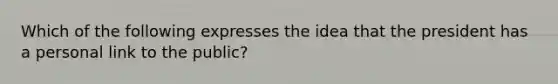 Which of the following expresses the idea that the president has a personal link to the public?