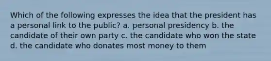 Which of the following expresses the idea that the president has a personal link to the public? a. personal presidency b. the candidate of their own party c. the candidate who won the state d. the candidate who donates most money to them