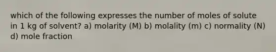 which of the following expresses the number of moles of solute in 1 kg of solvent? a) molarity (M) b) molality (m) c) normality (N) d) mole fraction