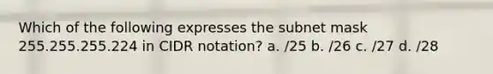 Which of the following expresses the subnet mask 255.255.255.224 in CIDR notation? a. /25 b. /26 c. /27 d. /28