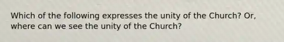 Which of the following expresses the unity of the Church? Or, where can we see the unity of the Church?