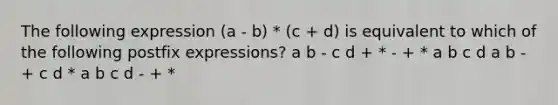 The following expression (a - b) * (c + d) is equivalent to which of the following postfix expressions? a b - c d + * - + * a b c d a b - + c d * a b c d - + *