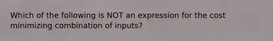 Which of the following is NOT an expression for the cost minimizing combination of inputs?