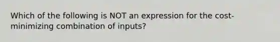 Which of the following is NOT an expression for the​ cost-minimizing combination of​ inputs?